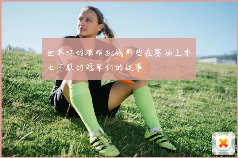 世界杯的艰难挑战那些在赛场上水土不服的冠军们的故事