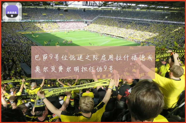 巴萨9号位低迷之际启用拉什福德或奥尔莫费尔明担任伪9号