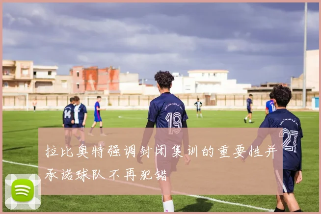 拉比奥特强调封闭集训的重要性并承诺球队不再犯错