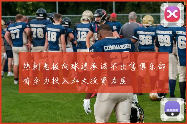 热刺老板向球迷承诺不出售俱乐部将全力投入加大投资力度