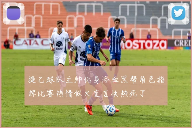 捷乙球队主帅化身浴血黑帮角色指挥比赛热情似火直言快热死了