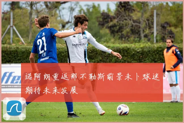 诺阿朗重返那不勒斯前景未卜球迷期待未来发展