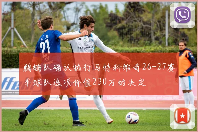 鹈鹕队确认执行马特科维奇26-27赛季球队选项价值230万的决定