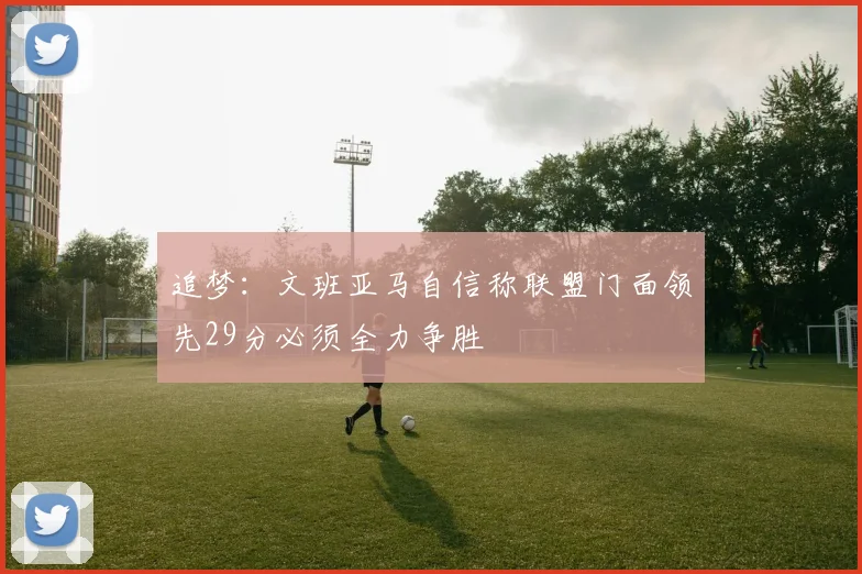 追梦：文班亚马自信称联盟门面领先29分必须全力争胜