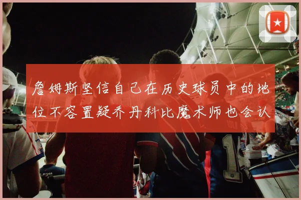 詹姆斯坚信自己在历史球员中的地位不容置疑乔丹科比魔术师也会认同