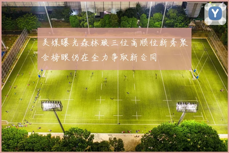 美媒曝光森林狼三位高顺位新秀聚会榜眼仍在全力争取新合同