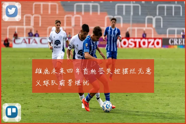 雄鹿未来四年首轮签失控摆烂无意义球队前景堪忧
