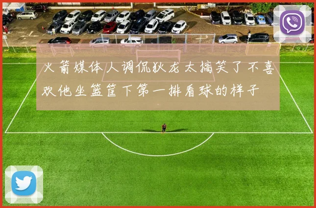 火箭媒体人调侃狄龙太搞笑了不喜欢他坐篮筐下第一排看球的样子