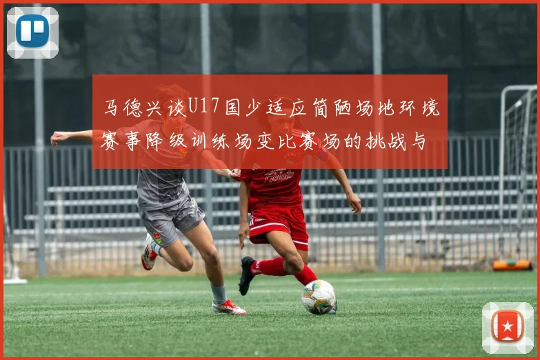 马德兴谈U17国少适应简陋场地环境赛事降级训练场变比赛场的挑战与应对