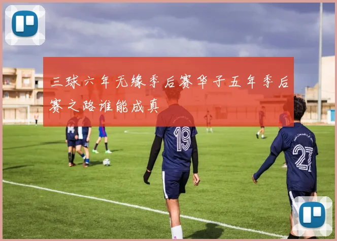 三球六年无缘季后赛华子五年季后赛之路谁能成真