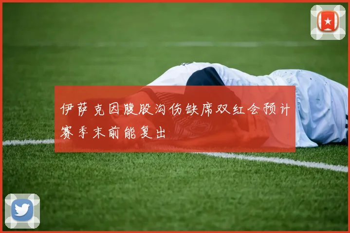 伊萨克因腹股沟伤缺席双红会预计赛季末前能复出