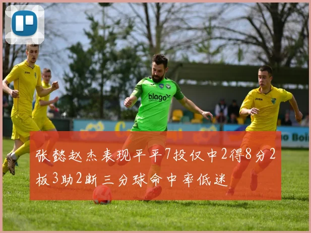 张懿赵杰表现平平7投仅中2得8分2板3助2断三分球命中率低迷