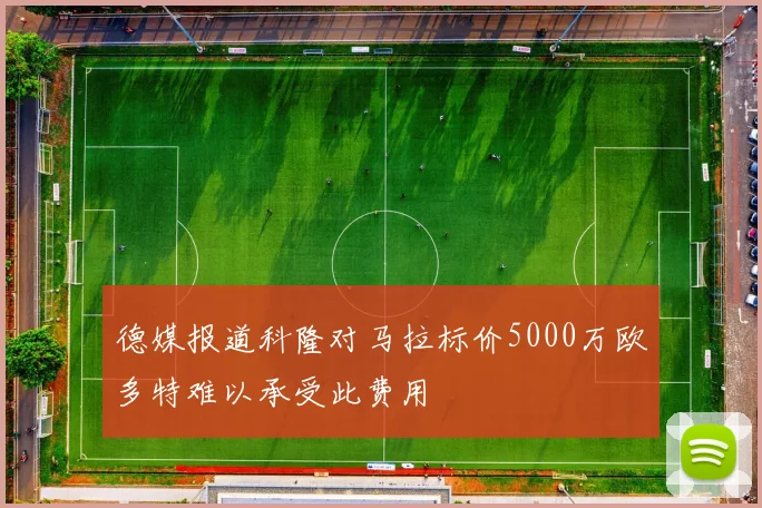 德媒报道科隆对马拉标价5000万欧多特难以承受此费用