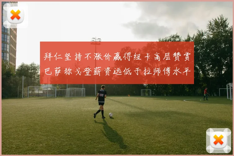 拜仁坚持不涨价赢得纽卡高层赞赏巴萨称戈登薪资远低于拉师傅水平