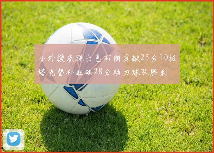 小外援表现出色布朗贡献25分10板塔克替补狂砍28分助力球队胜利
