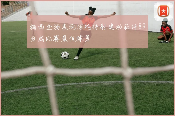 梅西全场表现惊艳传射建功获评89分成比赛最佳球员