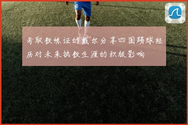 考取教练证的戴尔分享四国踢球经历对未来执教生涯的积极影响