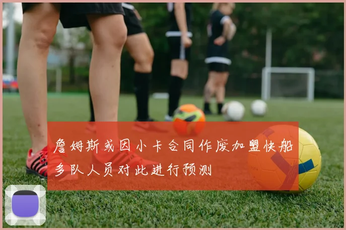 詹姆斯或因小卡合同作废加盟快船多队人员对此进行预测