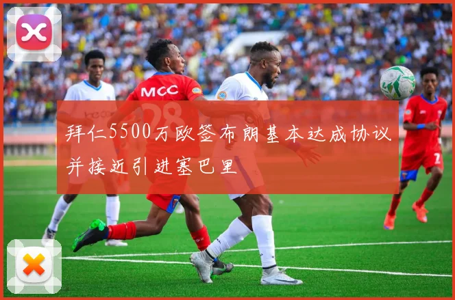 拜仁5500万欧签布朗基本达成协议并接近引进塞巴里