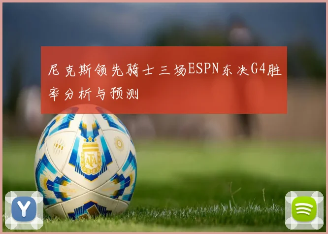 尼克斯领先骑士三场ESPN东决G4胜率分析与预测