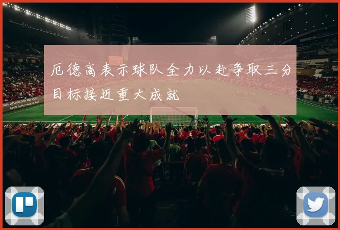 厄德高表示球队全力以赴争取三分目标接近重大成就