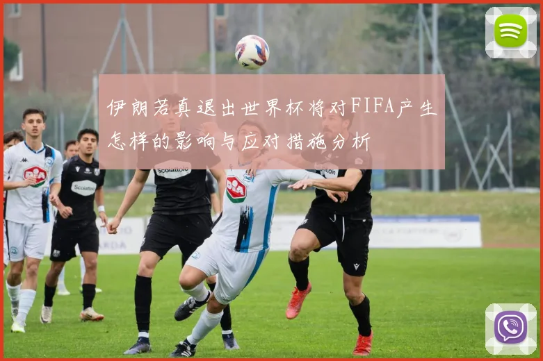 伊朗若真退出世界杯将对FIFA产生怎样的影响与应对措施分析