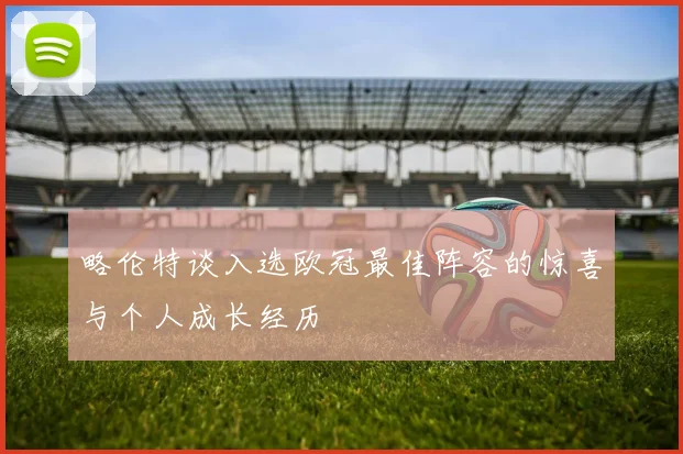 略伦特谈入选欧冠最佳阵容的惊喜与个人成长经历