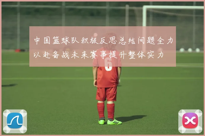 中国篮球队积极反思总结问题全力以赴备战未来赛事提升整体实力