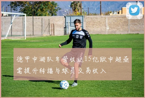 德甲中游队年营收达15亿欧中超亟需提升转播与球员交易收入
