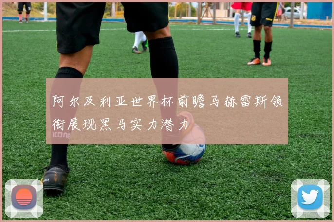 阿尔及利亚世界杯前瞻马赫雷斯领衔展现黑马实力潜力