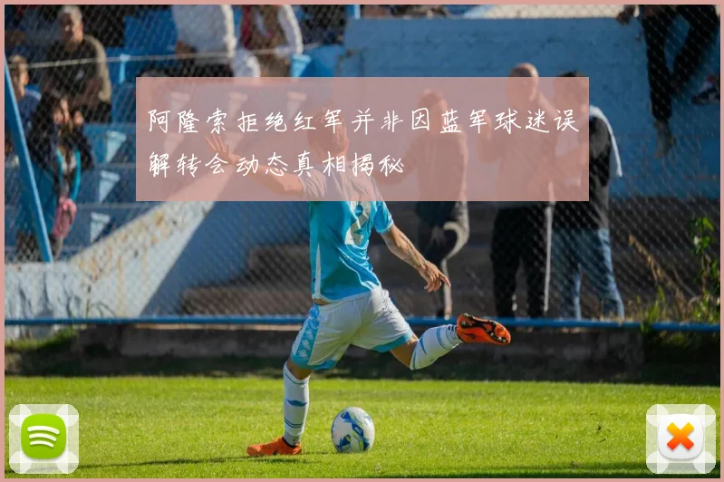阿隆索拒绝红军并非因蓝军球迷误解转会动态真相揭秘