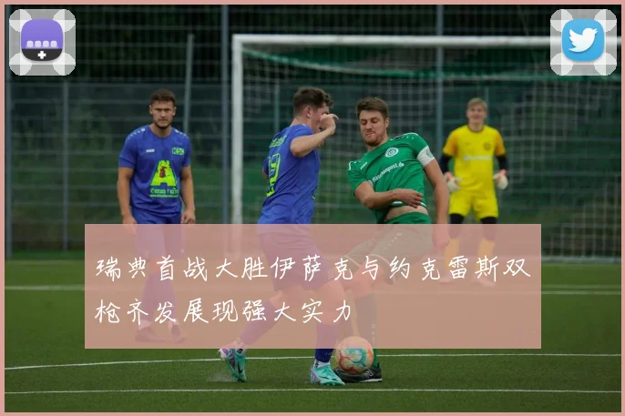 瑞典首战大胜伊萨克与约克雷斯双枪齐发展现强大实力