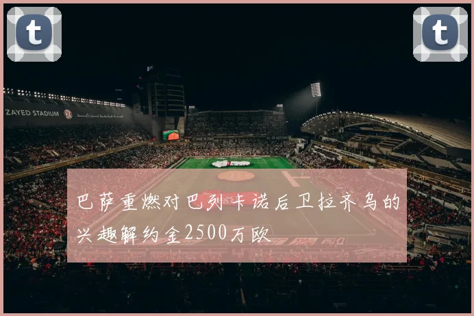 巴萨重燃对巴列卡诺后卫拉齐乌的兴趣解约金2500万欧