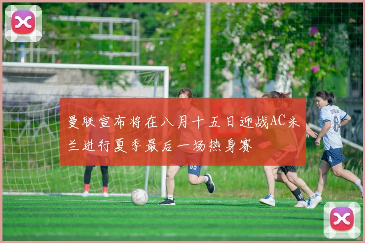 曼联宣布将在八月十五日迎战AC米兰进行夏季最后一场热身赛